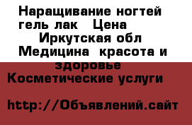 Наращивание ногтей, гель лак › Цена ­ 700 - Иркутская обл. Медицина, красота и здоровье » Косметические услуги   